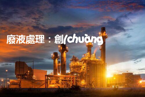 廢液處理：創(chuàng)新技術(shù)解決環(huán)境難題！